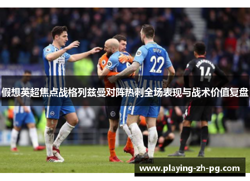 假想英超焦点战格列兹曼对阵热刺全场表现与战术价值复盘 假想英超焦点战格列兹曼对阵热刺全场表现与战术价值复盘
